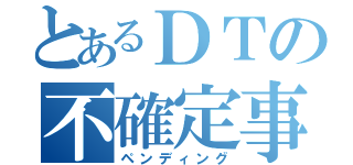 とあるＤＴの不確定事項（ペンディング）