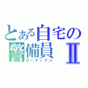 とある自宅の警備員Ⅱ（ガーディアン）