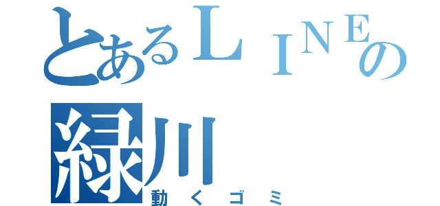 とあるＬＩＮＥの緑川（動くゴミ）