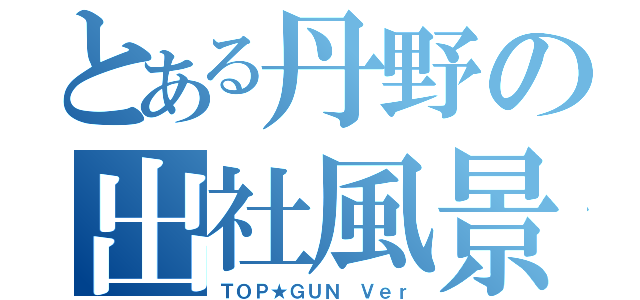 とある丹野の出社風景（ＴＯＰ★ＧＵＮ Ｖｅｒ）