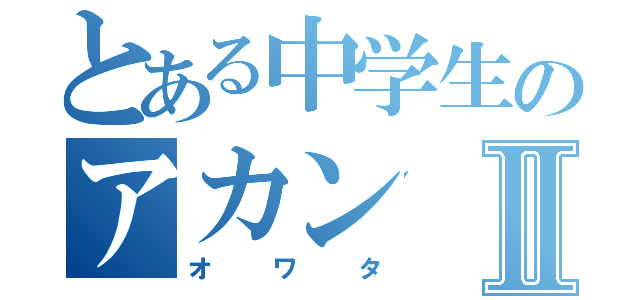 とある中学生のアカンⅡ（オワタ）