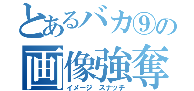 とあるバカ⑨の画像強奪（イメージ スナッチ）