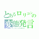 とあるロリコンの変態発言（いいねぇいいねぇ最高だねぇ）