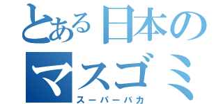 とある日本のマスゴミども（スーパーバカ）