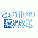 とある痛杉の痛過放送（あイタタタタタ）