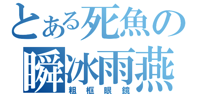 とある死魚の瞬冰雨燕（粗框眼鏡）