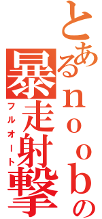 とあるｎｏｏｂの暴走射撃（フルオート）