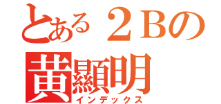 とある２Ｂの黄顯明（インデックス）