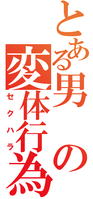 とある男の変体行為（セクハラ）