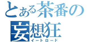 とある茶番の妄想狂（イートロード）