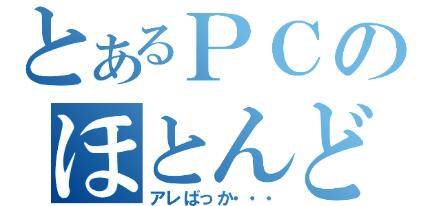 とあるＰＣのほとんど（アレばっか・・・）