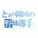 とある韓国の野球選手（イ・デホ）