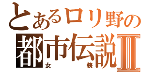 とあるロリ野の都市伝説Ⅱ（女装）