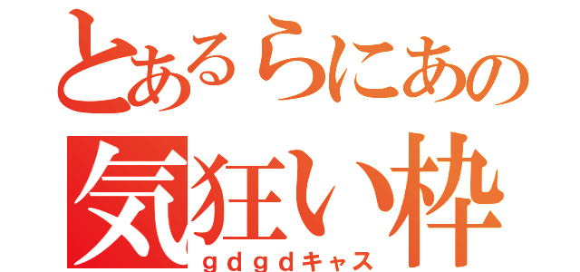 とあるらにあの気狂い枠（ｇｄｇｄキャス）