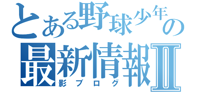 とある野球少年の最新情報Ⅱ（影ブログ）