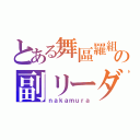 とある舞區羅組の副リーダー（ｎａｋａｍｕｒａ）