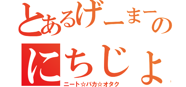 とあるげーまーのにちじょう（ニート☆バカ☆オタク）