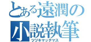 とある遠潤の小説執筆（ツヅキマッテマス）