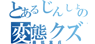 とあるじんしょーの変態クズ（最低童貞）