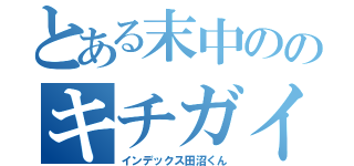 とある末中ののキチガイ変態ホモ（インデックス田沼くん）