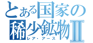 とある国家の稀少鉱物Ⅱ（レア・アース）