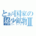 とある国家の稀少鉱物Ⅱ（レア・アース）