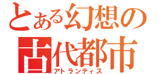 とある幻想の古代都市（アトランティス）