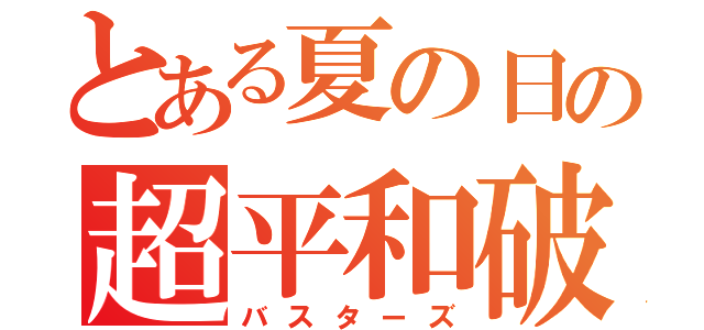 とある夏の日の超平和破壊（バスターズ）