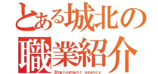 とある城北の職業紹介（Ｅｍｐｌｏｙｍｅｎｔ ａｇｅｎｃｙ）