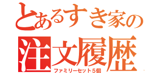 とあるすき家の注文履歴（ファミリーセット５個）