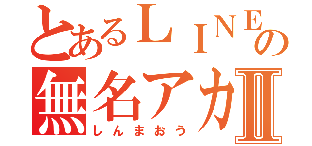 とあるＬＩＮＥの無名アカⅡ（しんまおう）