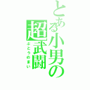 とある小男の超武闘（ぶとうのまい）