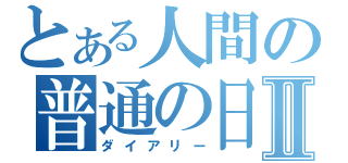 とある人間の普通の日記Ⅱ（ダイアリー）