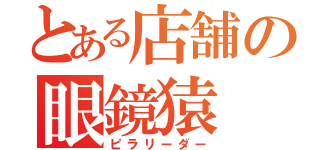 とある店舗の眼鏡猿（ピラリーダー）