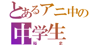 とあるアニ中の中学生（裕史）