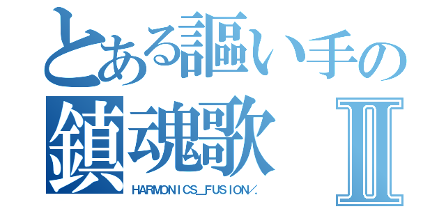 とある謳い手の鎮魂歌Ⅱ（ＨＡＲＭＯＮＩＣＳ＿ＦＵＳＩＯＮ／．）