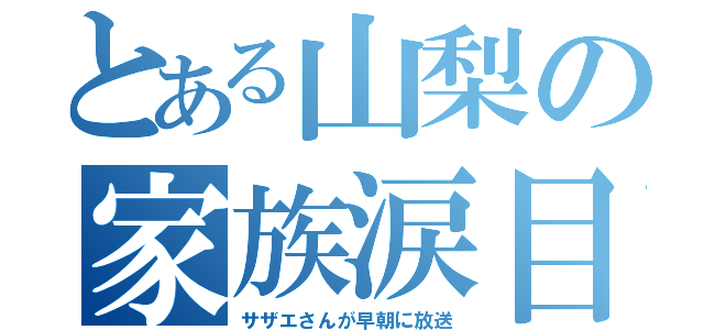 とある山梨の家族涙目（サザエさんが早朝に放送）