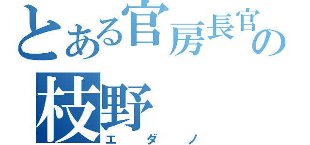 とある官房長官の枝野（エダノ）