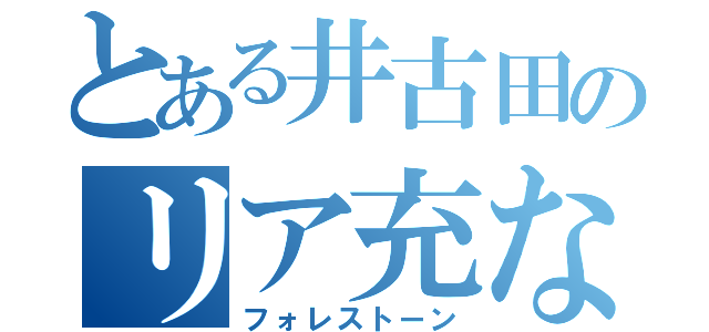 とある井古田のリア充なう（フォレストーン）