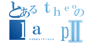 とあるｔｈｅｏ のｌａ ｐｅｒｓｏｎｎｅⅡ（ ｓｙｍｐａｔｈｉｑｕｅ）