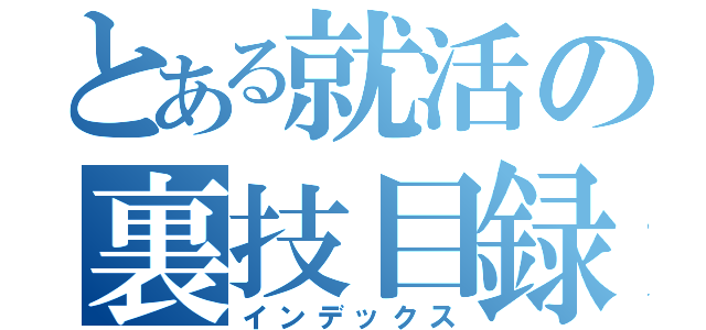 とある就活の裏技目録（インデックス）