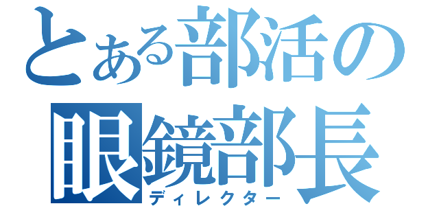 とある部活の眼鏡部長（ディレクター）