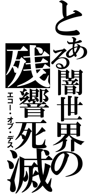 とある闇世界の残響死滅（エコー・オブ・デス）