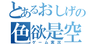 とあるおしげの色欲是空（ゲーム実況）