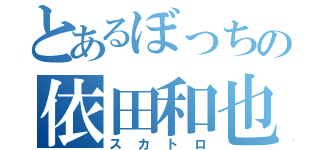 とあるぼっちの依田和也（スカトロ）