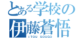 とある学校の伊藤蒼悟（ＩＴＯＵ ＳＯＵＧＯ）