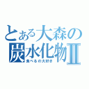 とある大森の炭水化物Ⅱ（食べるの大好き）