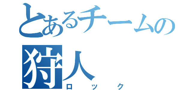 とあるチームの狩人（ロック）