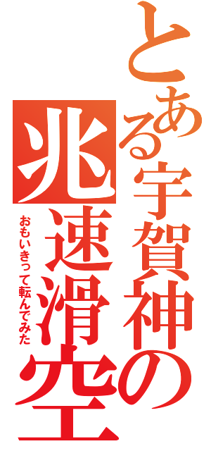 とある宇賀神の兆速滑空（おもいきって転んでみた）