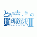 とある去．勢．の地理選択Ⅱ（ジオグラフィー）